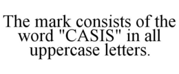 THE MARK CONSISTS OF THE WORD "CASIS" IN ALL UPPERCASE LETTERS. trademark