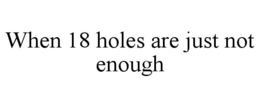 WHEN 18 HOLES ARE JUST NOT ENOUGH trademark
