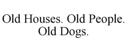 OLD HOUSES. OLD PEOPLE. OLD DOGS. trademark