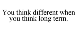 YOU THINK DIFFERENT WHEN YOU THINK LONG TERM. trademark