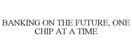 BANKING ON THE FUTURE, ONE CHIP AT A TIME trademark