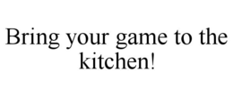 BRING YOUR GAME TO THE KITCHEN! trademark