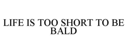LIFE IS TOO SHORT TO BE BALD trademark