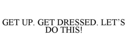 GET UP. GET DRESSED. LET'S DO THIS! trademark