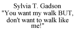 SYLVIA T. GADSON "YOU WANT MY WALK BUT, DON'T WANT TO WALK LIKE ME!" trademark