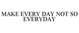 MAKE EVERY DAY NOT SO EVERYDAY trademark