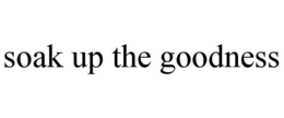 SOAK UP THE GOODNESS trademark