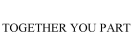 TOGETHER YOU PART trademark
