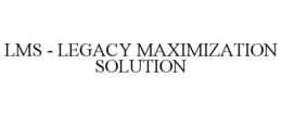 LMS - LEGACY MAXIMIZATION SOLUTION trademark