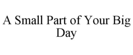 A SMALL PART OF YOUR BIG DAY trademark