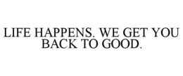 LIFE HAPPENS. WE GET YOU BACK TO GOOD. trademark