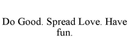 DO GOOD. SPREAD LOVE. HAVE FUN. trademark