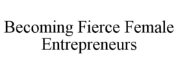 BECOMING FIERCE FEMALE ENTREPRENEURS trademark