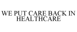 WE PUT CARE BACK IN HEALTHCARE trademark