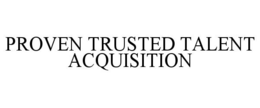 PROVEN TRUSTED TALENT ACQUISITION trademark