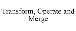 TRANSFORM, OPERATE AND MERGE trademark