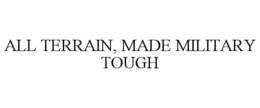 ALL TERRAIN, MADE MILITARY TOUGH trademark