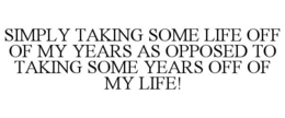 SIMPLY TAKING SOME LIFE OFF OF MY YEARS AS OPPOSED TO TAKING SOME YEARS OFF OF MY LIFE! trademark
