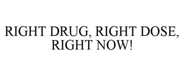 RIGHT DRUG, RIGHT DOSE, RIGHT NOW! trademark