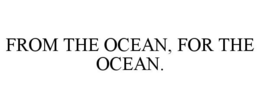 FROM THE OCEAN, FOR THE OCEAN. trademark