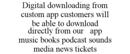 DIGITAL DOWNLOADING FROM CUSTOM APP CUSTOMERS WILL BE ABLE TO DOWNLOAD DIRECTLY FROM OUR APP MUSIC BOOKS PODCAST SOUNDS MEDIA NEWS TICKETS trademark