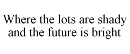 WHERE THE LOTS ARE SHADY AND THE FUTURE IS BRIGHT trademark