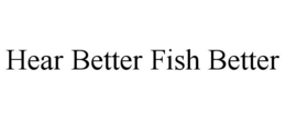 HEAR BETTER FISH BETTER trademark
