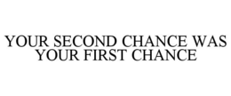YOUR SECOND CHANCE WAS YOUR FIRST CHANCE trademark