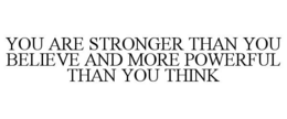 YOU ARE STRONGER THAN YOU BELIEVE AND MORE POWERFUL THAN YOU THINK trademark