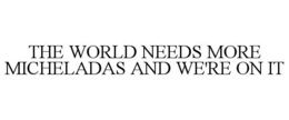 THE WORLD NEEDS MORE MICHELADAS AND WE'RE ON IT trademark