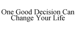 ONE GOOD DECISION CAN CHANGE YOUR LIFE trademark