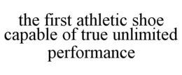 THE FIRST ATHLETIC SHOE CAPABLE OF TRUE UNLIMITED PERFORMANCE trademark