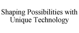 SHAPING POSSIBILITIES WITH UNIQUE TECHNOLOGY trademark