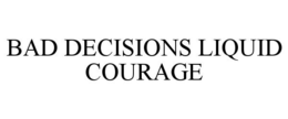 BAD DECISIONS LIQUID COURAGE trademark