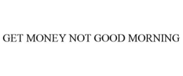 GET MONEY NOT GOOD MORNING trademark