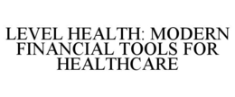 LEVEL HEALTH: MODERN FINANCIAL TOOLS FOR HEALTHCARE trademark