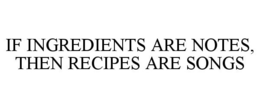 IF INGREDIENTS ARE NOTES, THEN RECIPES ARE SONGS trademark