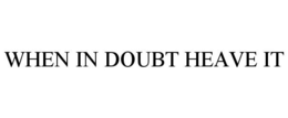 WHEN IN DOUBT HEAVE IT trademark