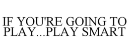 IF YOU'RE GOING TO PLAY...PLAY SMART trademark