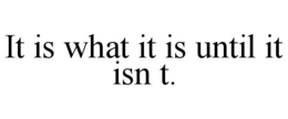 IT IS WHAT IT IS UNTIL IT ISN T. trademark
