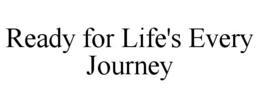 READY FOR LIFE'S EVERY JOURNEY trademark