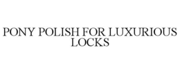 PONY POLISH FOR LUXURIOUS LOCKS trademark