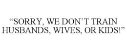 "SORRY, WE DON'T TRAIN HUSBANDS, WIVES, OR KIDS!" trademark