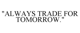 "ALWAYS TRADE FOR TOMORROW." trademark