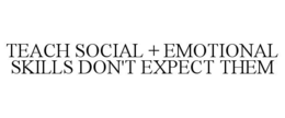 TEACH SOCIAL + EMOTIONAL SKILLS DON'T EXPECT THEM trademark