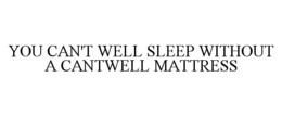 YOU CAN'T WELL SLEEP WITHOUT A CANTWELL MATTRESS trademark