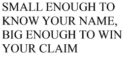 SMALL ENOUGH TO KNOW YOUR NAME, BIG ENOUGH TO WIN YOUR CLAIM trademark