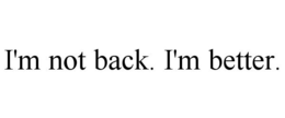 I'M NOT BACK. I'M BETTER. trademark