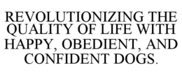 REVOLUTIONIZING THE QUALITY OF LIFE WITH HAPPY, OBEDIENT, AND CONFIDENT DOGS. trademark