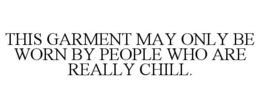 THIS GARMENT MAY ONLY BE WORN BY PEOPLE WHO ARE REALLY CHILL. trademark